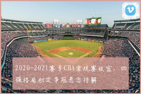 2020-2021赛季CBA常规赛收官，四强格局初定争冠悬念待解