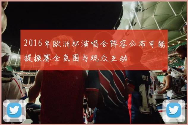 2016年欧洲杯演唱会阵容公布可能提振赛会氛围与观众互动