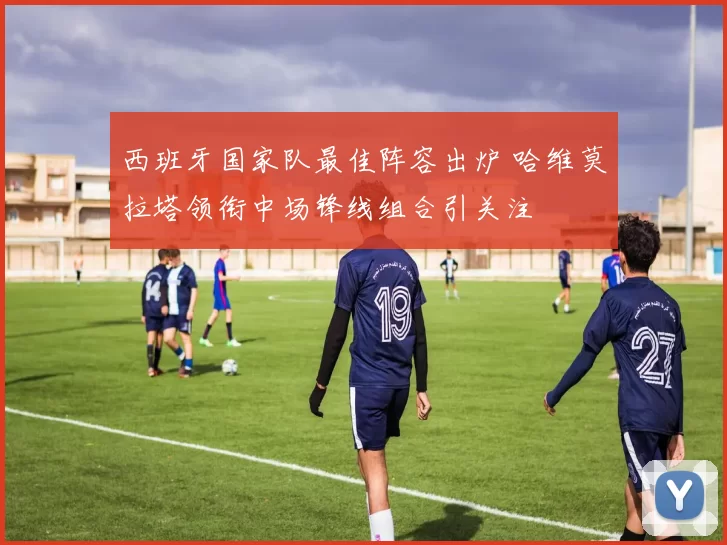 西班牙国家队最佳阵容出炉 哈维莫拉塔领衔中场锋线组合引关注