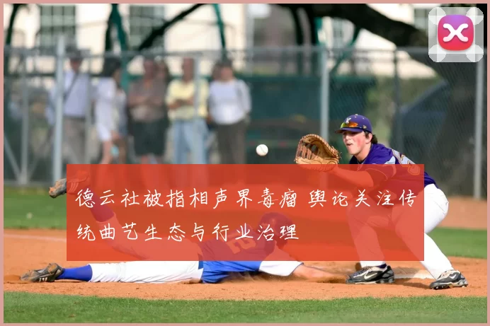 德云社被指相声界毒瘤 舆论关注传统曲艺生态与行业治理