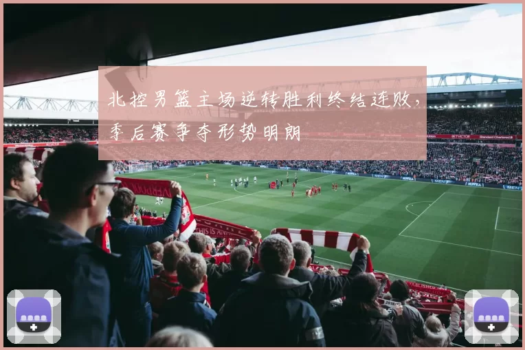 北控男篮主场逆转胜利终结连败，季后赛争夺形势明朗