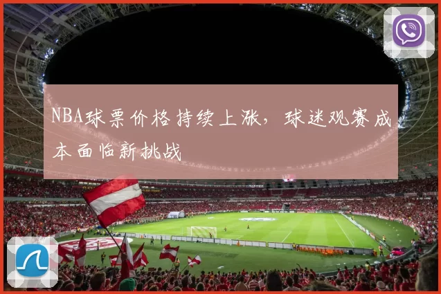 NBA球票价格持续上涨，球迷观赛成本面临新挑战