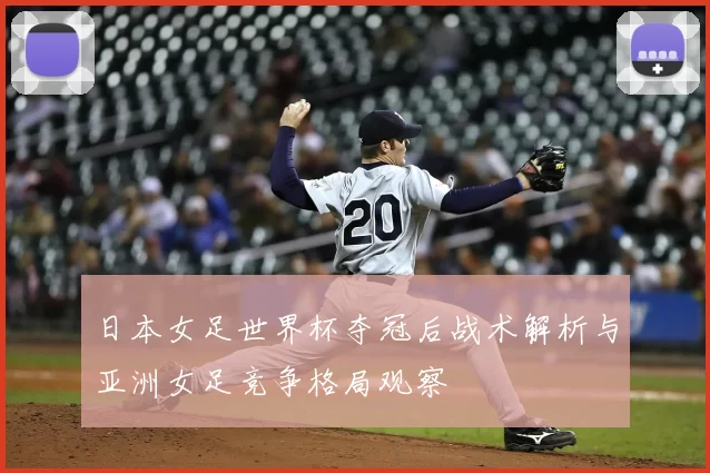 日本女足世界杯夺冠后战术解析与亚洲女足竞争格局观察