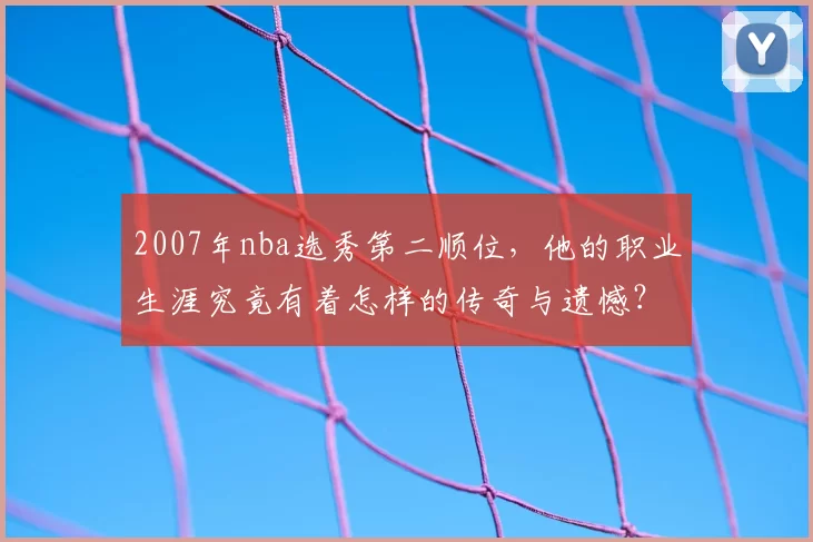 2007年nba选秀第二顺位，他的职业生涯究竟有着怎样的传奇与遗憾？