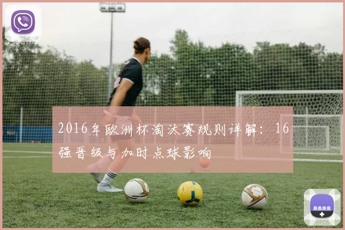 2016年欧洲杯淘汰赛规则详解：16强晋级与加时点球影响