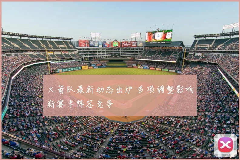 火箭队最新动态出炉 多项调整影响新赛季阵容竞争