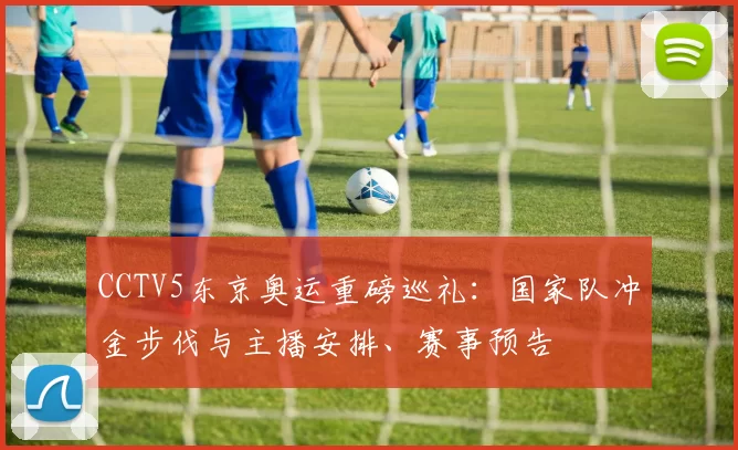 CCTV5东京奥运重磅巡礼：国家队冲金步伐与主播安排、赛事预告