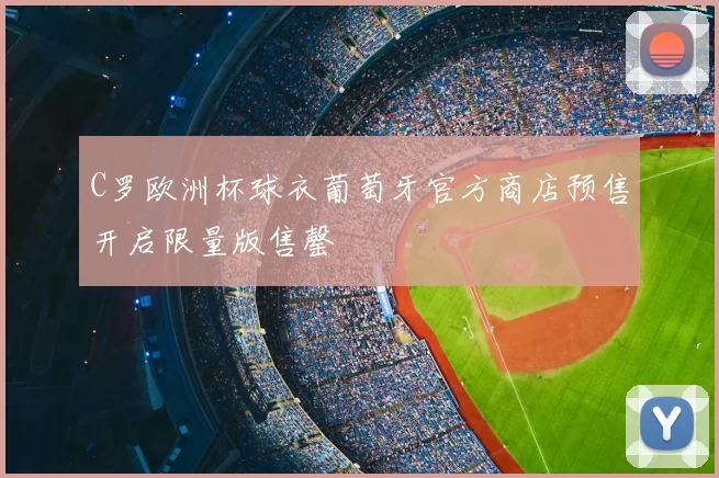 C罗欧洲杯球衣葡萄牙官方商店预售开启限量版售罄