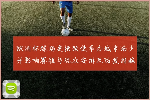 欧洲杯球场更换致使举办城市减少并影响赛程与观众安排及防疫措施