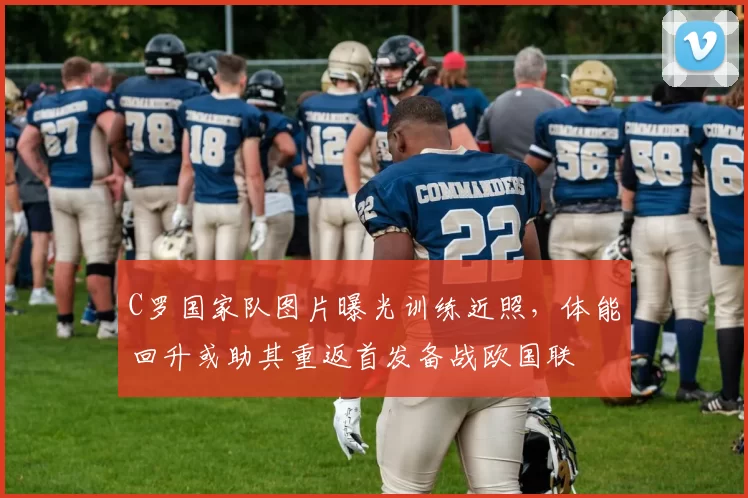 C罗国家队图片曝光训练近照，体能回升或助其重返首发备战欧国联