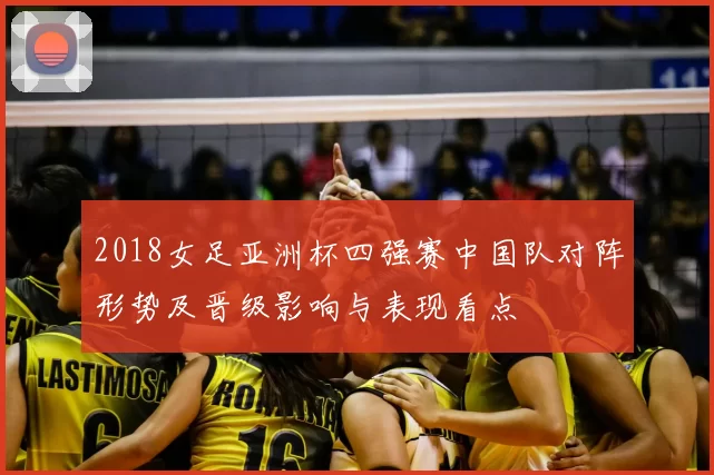 2018女足亚洲杯四强赛中国队对阵形势及晋级影响与表现看点