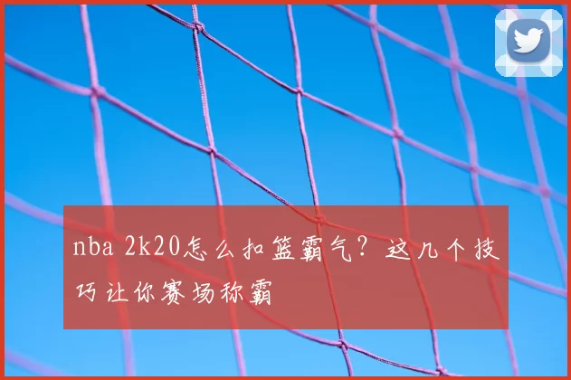 nba 2k20怎么扣篮霸气?这几个技巧让你赛场称霸
