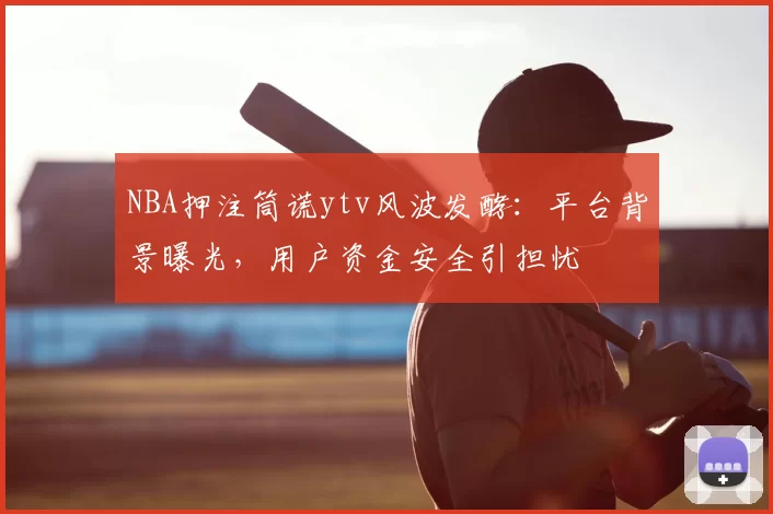 NBA押注筒谎ytv风波发酵：平台背景曝光，用户资金安全引担忧