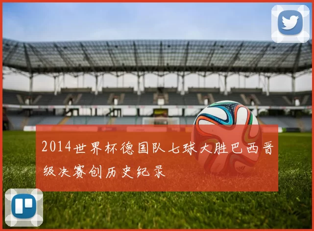 2014世界杯德国队七球大胜巴西晋级决赛创历史纪录