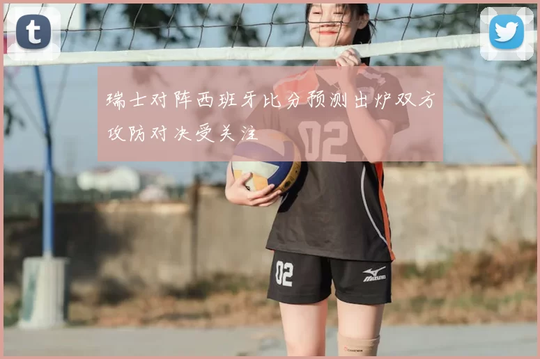 瑞士对阵西班牙比分预测出炉双方攻防对决受关注