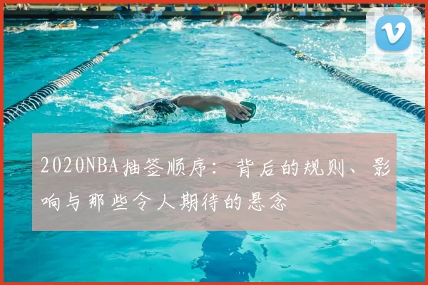 2020NBA抽签顺序:背后的规则、影响与那些令人期待的悬念
