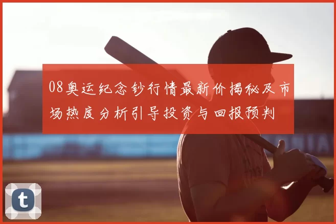 08奥运纪念钞行情最新价揭秘及市场热度分析引导投资与回报预判