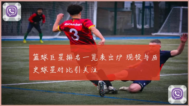 篮球巨星排名一览表出炉 现役与历史球星对比引关注