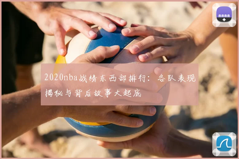 2020nba战绩东西部排行:各队表现揭秘与背后故事大起底