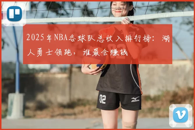 2025年NBA各球队总收入排行榜：湖人勇士领跑，谁最会赚钱