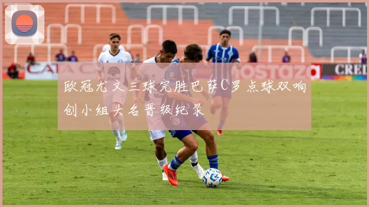 欧冠尤文三球完胜巴萨C罗点球双响创小组头名晋级纪录