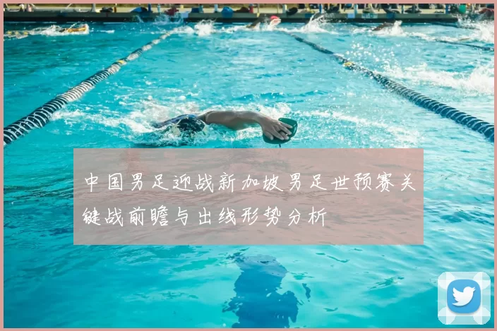 中国男足迎战新加坡男足世预赛关键战前瞻与出线形势分析