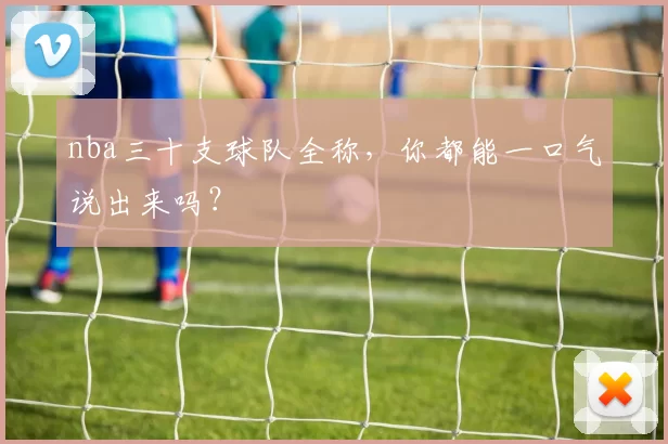 nba三十支球队全称,你都能一口气说出来吗?