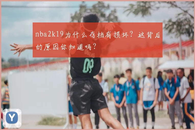 nba2k19为什么存档有损坏？这背后的原因你知道吗？