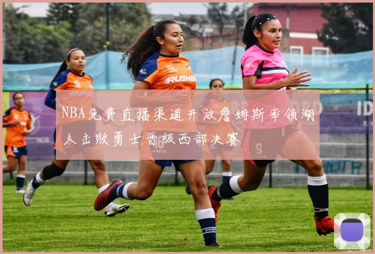 NBA免费直播渠道开放詹姆斯率领湖人击败勇士晋级西部决赛