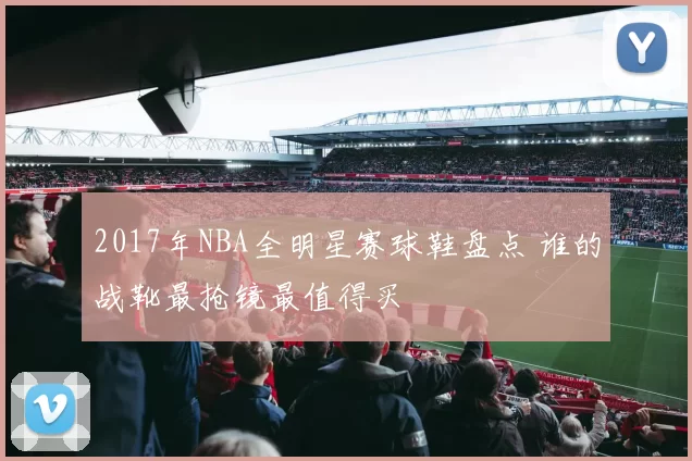 2017年NBA全明星赛球鞋盘点 谁的战靴最抢镜最值得买