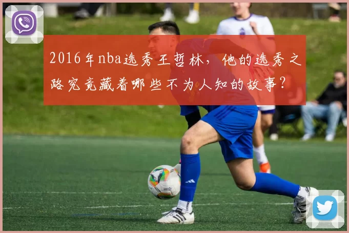 2016年nba选秀王哲林，他的选秀之路究竟藏着哪些不为人知的故事？