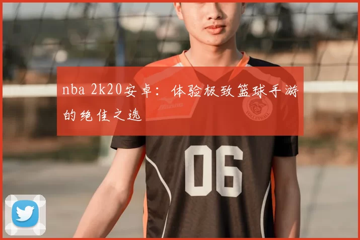 nba 2k20安卓：体验极致篮球手游的绝佳之选