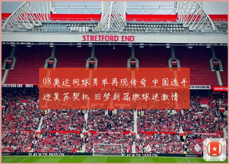 08奥运网球男单再现传奇 中国选手迎复苏契机 旧梦新篇燃球迷激情