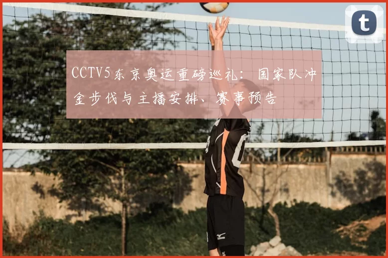 CCTV5东京奥运重磅巡礼：国家队冲金步伐与主播安排、赛事预告