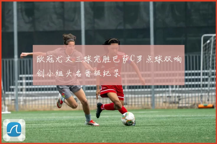 欧冠尤文三球完胜巴萨C罗点球双响创小组头名晋级纪录