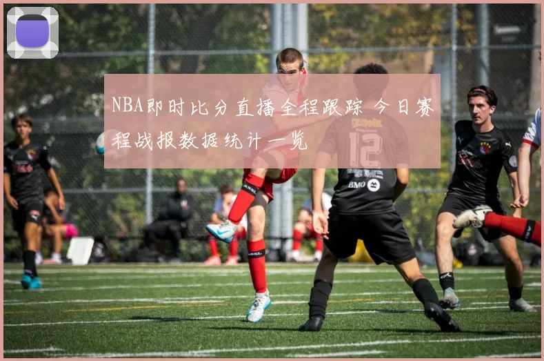 NBA即时比分直播全程跟踪 今日赛程战报数据统计一览