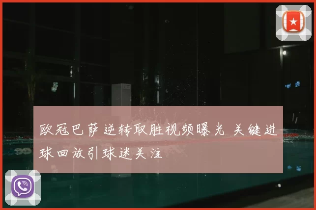 欧冠巴萨逆转取胜视频曝光 关键进球回放引球迷关注